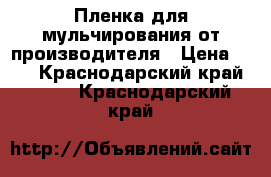 Пленка для мульчирования от производителя › Цена ­ 75 - Краснодарский край  »    . Краснодарский край